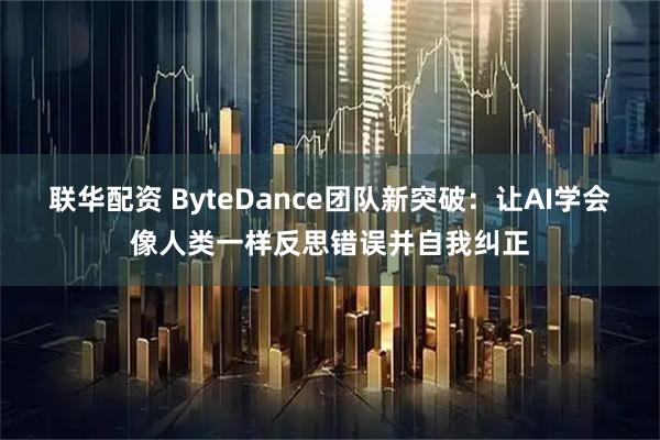 联华配资 ByteDance团队新突破：让AI学会像人类一样反思错误并自我纠正