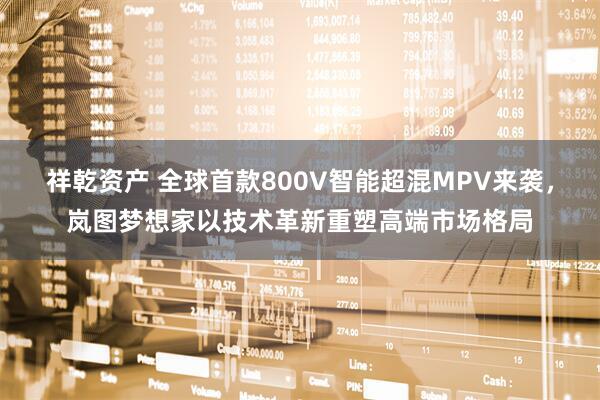 祥乾资产 全球首款800V智能超混MPV来袭，岚图梦想家以技术革新重塑高端市场格局