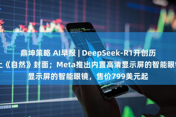 鼎坤策略 AI早报 | DeepSeek-R1开创历史，梁文锋论文登上《自然》封面；Meta推出内置高清显示屏的智能眼镜，售价799美元起