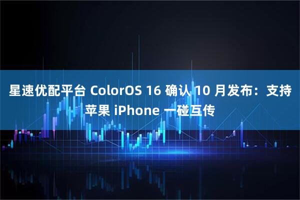 星速优配平台 ColorOS 16 确认 10 月发布：支持苹果 iPhone 一碰互传