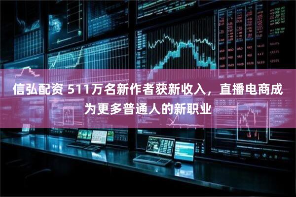 信弘配资 511万名新作者获新收入，直播电商成为更多普通人的新职业