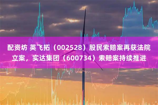 配资坊 英飞拓（002528）股民索赔案再获法院立案，实达集团（600734）索赔案持续推进