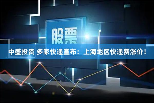 中盛投资 多家快递宣布：上海地区快递费涨价！