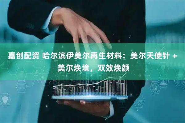 嘉创配资 哈尔滨伊美尔再生材料：美尔天使针 + 美尔焕境，双效焕颜