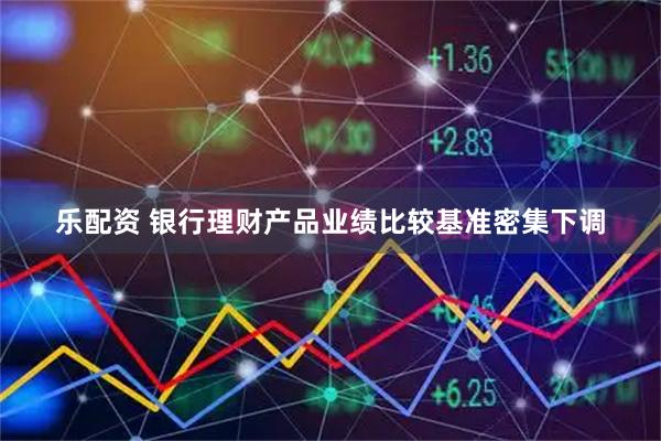 乐配资 银行理财产品业绩比较基准密集下调