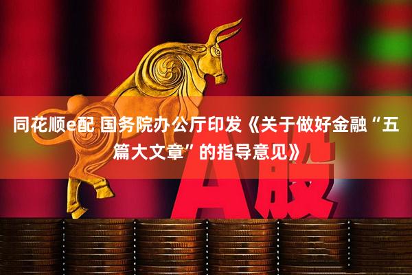 同花顺e配 国务院办公厅印发《关于做好金融“五篇大文章”的指导意见》