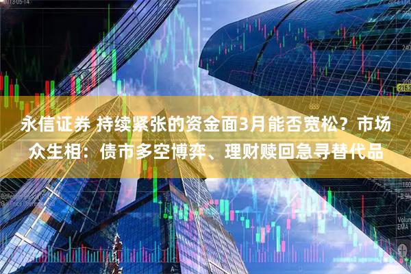 永信证券 持续紧张的资金面3月能否宽松？市场众生相：债市多空博弈、理财赎回急寻替代品