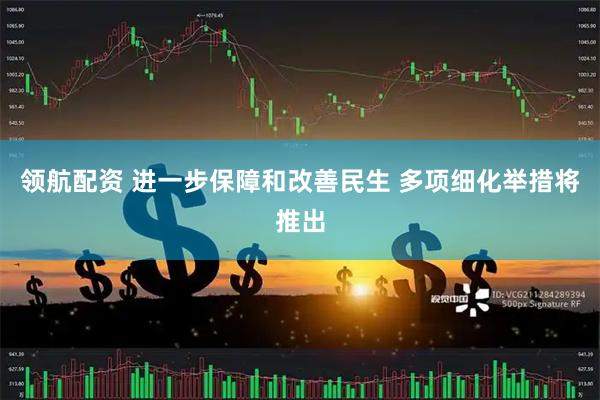 领航配资 进一步保障和改善民生 多项细化举措将推出