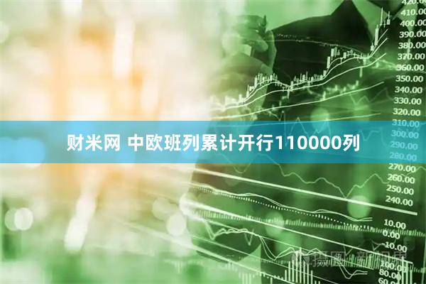 财米网 中欧班列累计开行110000列