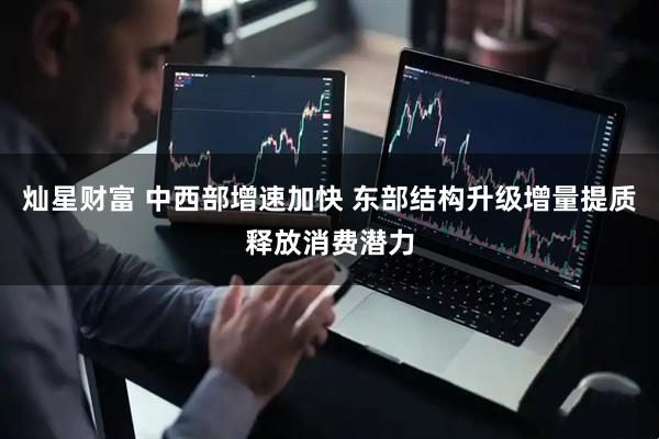 灿星财富 中西部增速加快 东部结构升级增量提质释放消费潜力