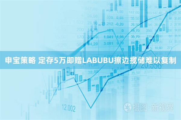 申宝策略 定存5万即赠LABUBU擦边揽储难以复制