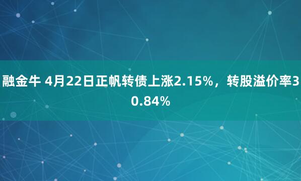 融金牛 4月22日正帆转债上涨2.15%，转股溢价率30.84%