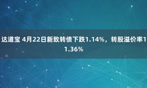 达道宝 4月22日新致转债下跌1.14%，转股溢价率11.36%