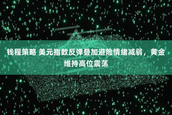 钱程策略 美元指数反弹叠加避险情绪减弱，黄金维持高位震荡