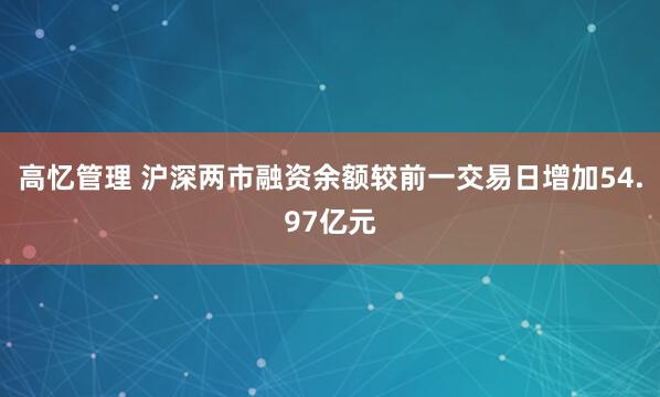 高忆管理 沪深两市融资余额较前一交易日增加54.97亿元