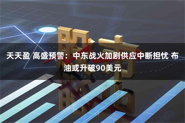天天盈 高盛预警：中东战火加剧供应中断担忧 布油或升破90美元