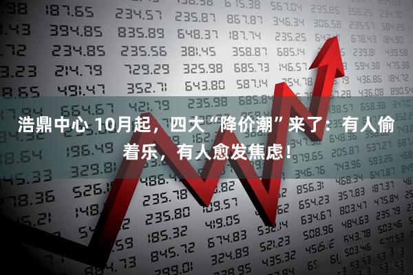 浩鼎中心 10月起，四大“降价潮”来了：有人偷着乐，有人愈发焦虑！