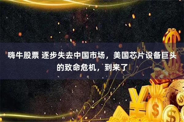 嗨牛股票 逐步失去中国市场，美国芯片设备巨头的致命危机，到来了