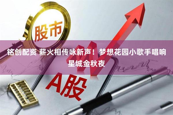 铭创配资 薪火相传咏新声！梦想花园小歌手唱响星城金秋夜