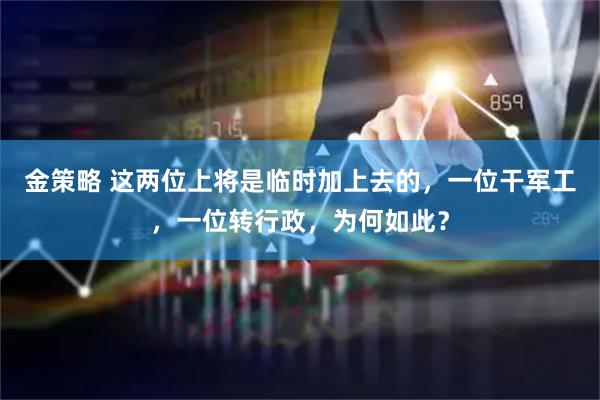 金策略 这两位上将是临时加上去的，一位干军工，一位转行政，为何如此？